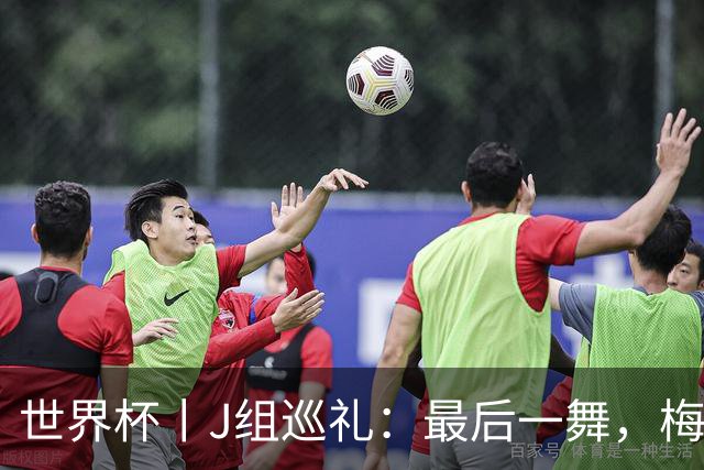 世界杯丨J组巡礼：最后一舞，梅西能带领阿根廷队走多远？