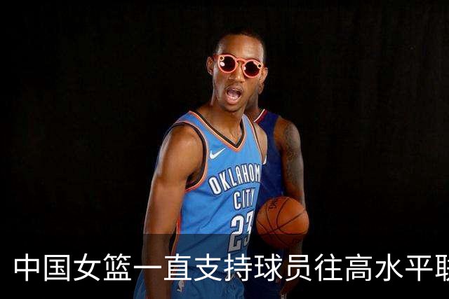 中国女篮一直支持球员往高水平联赛打球 韩旭会出战今年的世界杯