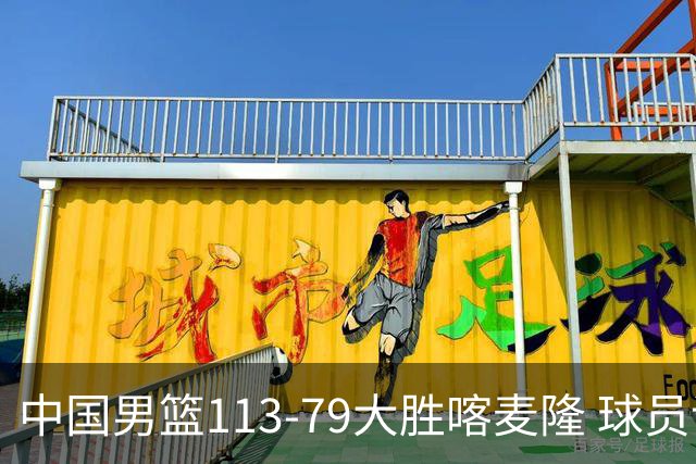 中国男篮113-79大胜喀麦隆 球员评价：8人优秀，4人及格
