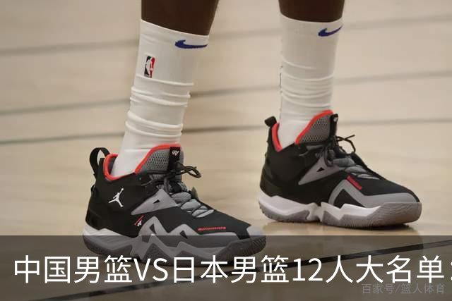 中国男篮VS日本男篮12人大名单：杨翰森、贺希宁、王俊杰入围！