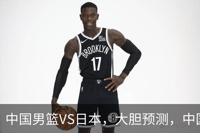 中国男篮VS日本，大胆预测，中国男篮将主场大胜，因为以下这5点