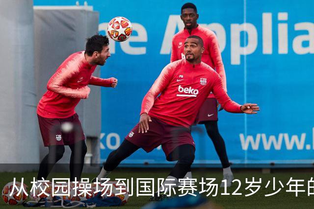 从校园操场到国际赛场12岁少年的足球逐梦之路