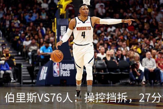 伯里斯VS76人：操控挡拆，27分贡献准绝杀