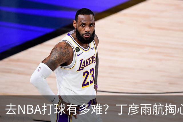 去NBA打球有多难？丁彦雨航掏心窝子，给年轻人讲透留洋残酷往事