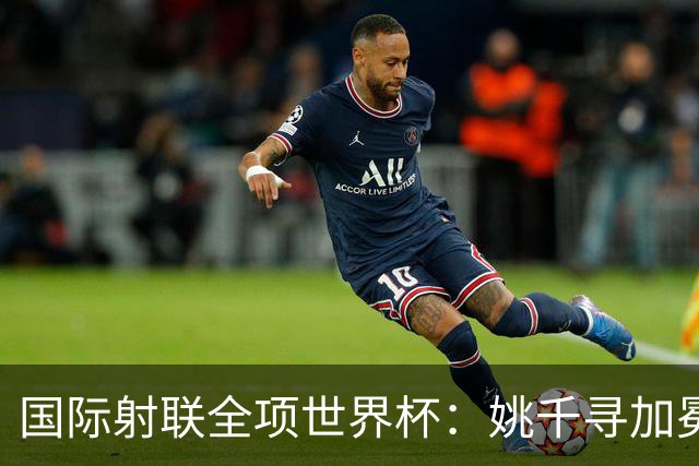 国际射联全项世界杯：姚千寻加冕“双冠王”