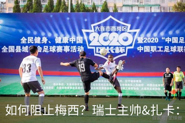 如何阻止梅西？瑞士主帅&扎卡：作为一个集体移动 尽量让他少拿球
