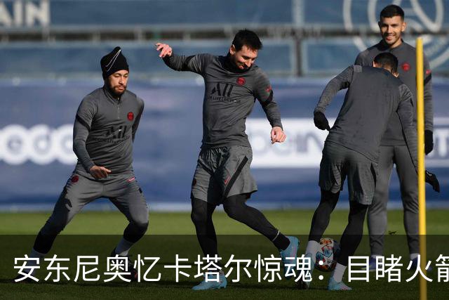 安东尼奥忆卡塔尔惊魂：目睹火箭弹飞过，拦截导弹让酒店都在震动