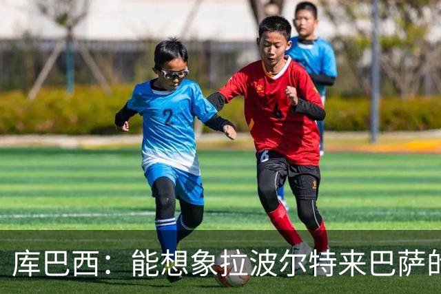 库巴西：能想象拉波尔特来巴萨的样子；和梅西交手是梦想成真