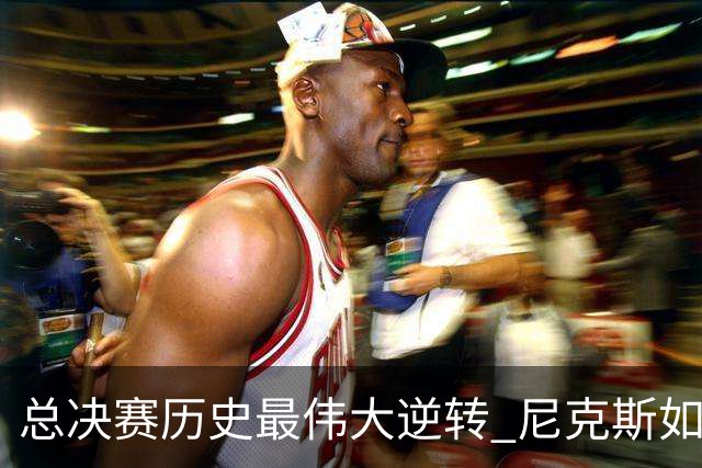 总决赛历史最伟大逆转 尼克斯如何让奇迹发生？