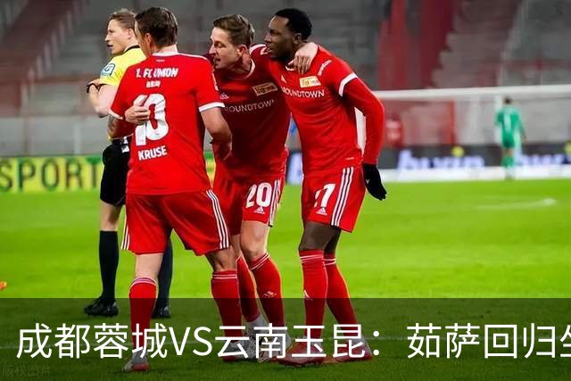 成都蓉城VS云南玉昆：茹萨回归坐镇中场 罗慕洛领衔 拜合拉木冲锋