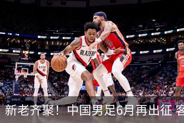 新老齐聚！中国男足6月再出征 客战新加坡主场对阵泰国