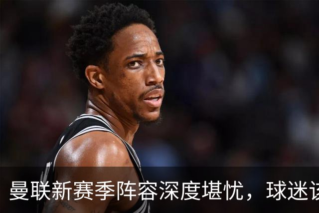 曼联新赛季阵容深度堪忧，球迷该担心啥？曼联这个夏天在转会市场上的动作确实不少，宣布签下了五名新援