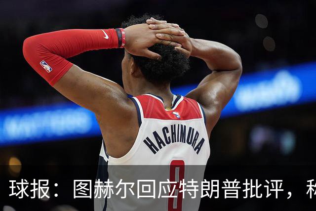 球报：图赫尔回应特朗普批评，称愿担责