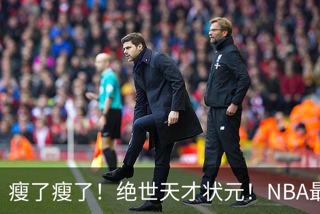 瘦了瘦了！绝世天才状元！NBA最强禁区砍分高手