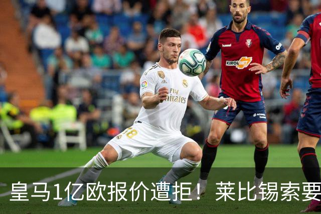 皇马1亿欧报价遭拒！莱比锡索要超1.2亿，巴黎已与19岁飞翼谈妥个人条款