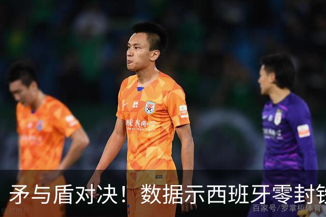 矛与盾对决！数据示西班牙零封铁军小胜比利时