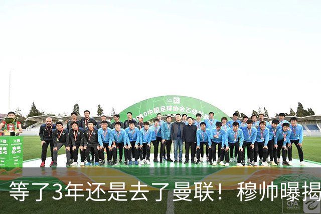 等了3年还是去了曼联！穆帅曝揭秘13年往事，竟是为爱放鸽子