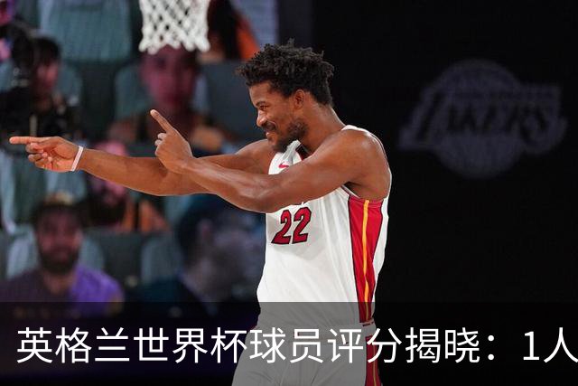 英格兰世界杯球员评分揭晓：1人斩获9分封神，1庸才2分成最大笑话