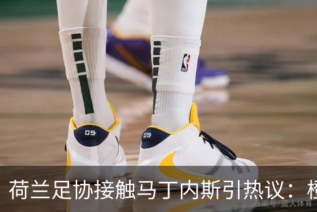 荷兰足协接触马丁内斯引热议：橙衣军团也要“组黄金一代”？