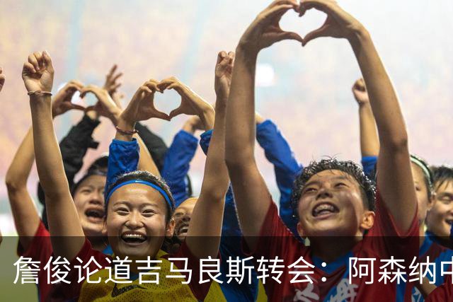 詹俊论道吉马良斯转会：阿森纳中场登顶欧洲，罗德里或成破局关键