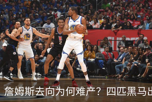 詹姆斯去向为何难产？四匹黑马出现加剧混乱