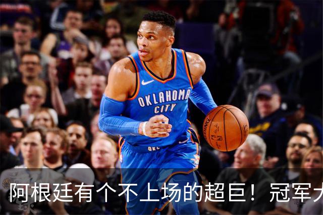 阿根廷有个不上场的超巨！冠军大帅再显神奇，3个特质德尚也难比
