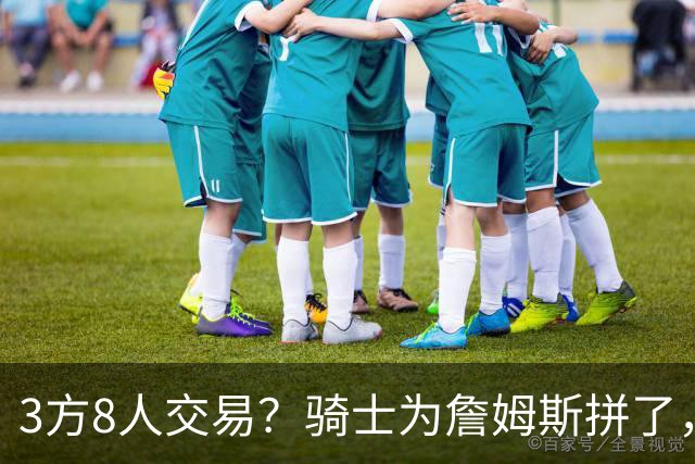 3方8人交易？骑士为詹姆斯拼了，欧文回归，哈登联手字母哥