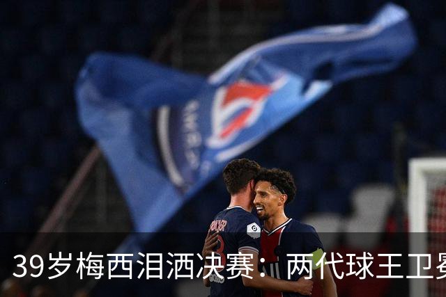 39岁梅西泪洒决赛：两代球王卫冕梦碎，阿根廷到底输在哪