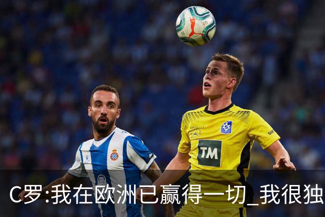C罗:我在欧洲已赢得一切 我很独特所以合同也特别