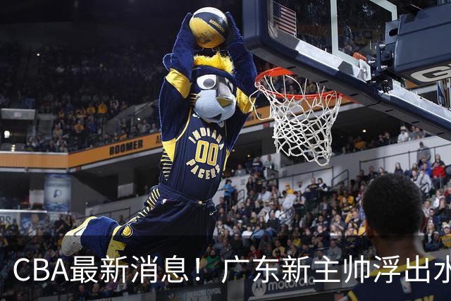 CBA最新消息！广东新主帅浮出水面，山西续约迪亚洛，广厦保留布朗续约权