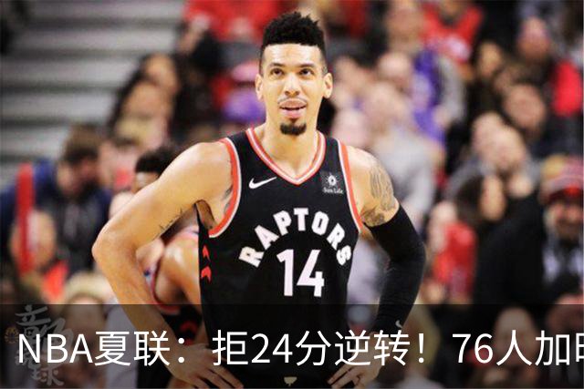 NBA夏联：拒24分逆转！76人加时7-0灭步行者 河村勇辉12+3+3