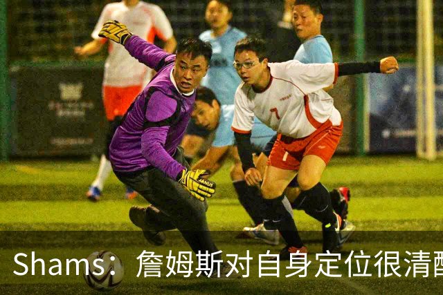 Shams：詹姆斯对自身定位很清醒 他愿意担任其他球队的第三选择